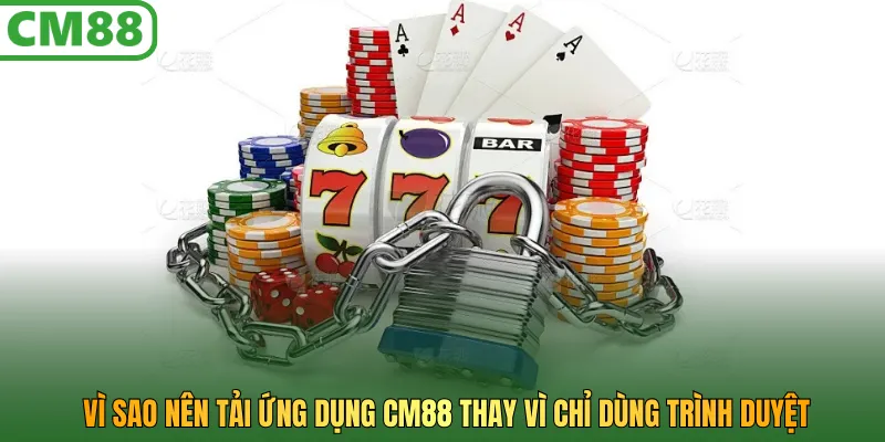 Vì sao nên tải ứng dụng CM88 thay vì chỉ dùng trình duyệt